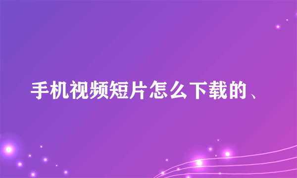 手机视频短片怎么下载的、