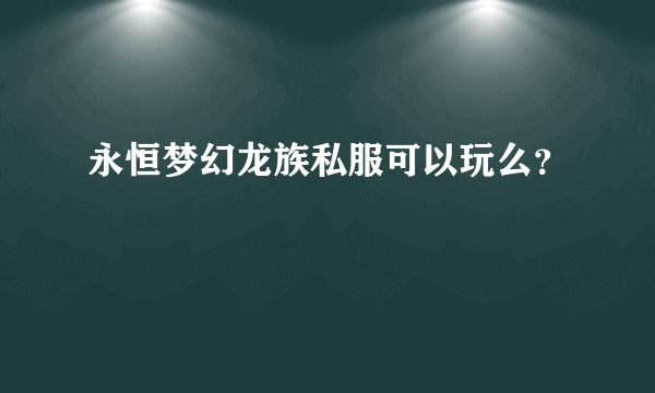 永恒梦幻龙族私服可以玩么？