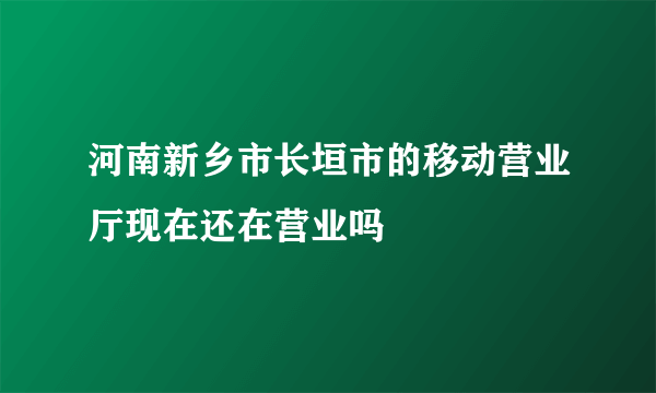 河南新乡市长垣市的移动营业厅现在还在营业吗