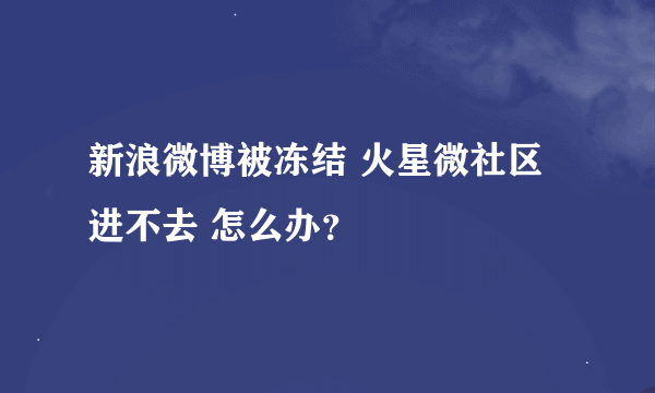 新浪微博被冻结 火星微社区进不去 怎么办？