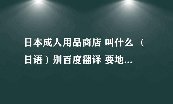 日本成人用品商店 叫什么 （日语）别百度翻译 要地图可以查到的