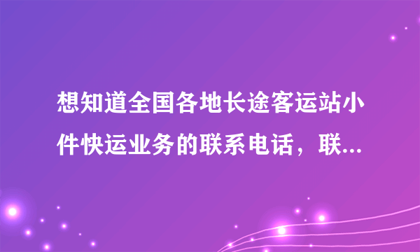 想知道全国各地长途客运站小件快运业务的联系电话，联系人！ 例如:济南长途汽车总站 兔兔快运 联系人 电话