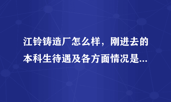 江铃铸造厂怎么样，刚进去的本科生待遇及各方面情况是怎么样的啊？？？求里面的师哥师姐解答？？