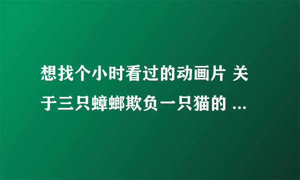 想找个小时看过的动画片 关于三只蟑螂欺负一只猫的  很搞笑  是英语的名字