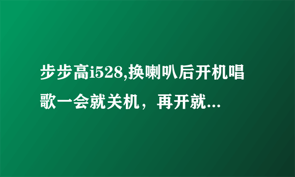 步步高i528,换喇叭后开机唱歌一会就关机，再开就不识卡，显示过两次无服务，请问具体怎么维修？