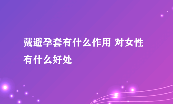 戴避孕套有什么作用 对女性有什么好处