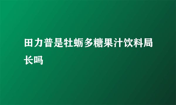 田力普是牡蛎多糖果汁饮料局长吗