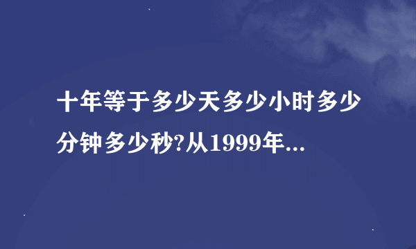 十年等于多少天多少小时多少分钟多少秒?从1999年6月29日到 2009年8月5...