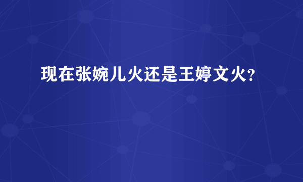 现在张婉儿火还是王婷文火？