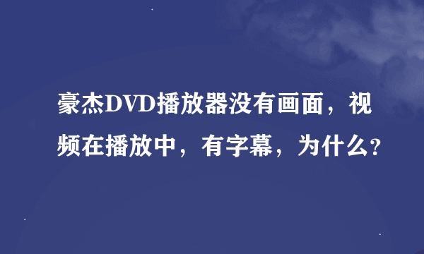 豪杰DVD播放器没有画面，视频在播放中，有字幕，为什么？