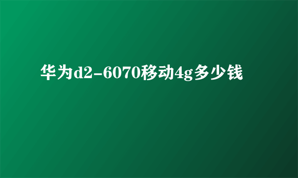 华为d2-6070移动4g多少钱