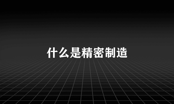 什么是精密制造