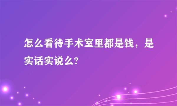 怎么看待手术室里都是钱，是实话实说么?