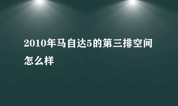 2010年马自达5的第三排空间怎么样