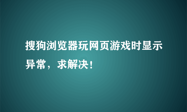 搜狗浏览器玩网页游戏时显示异常，求解决！