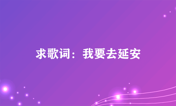 求歌词：我要去延安