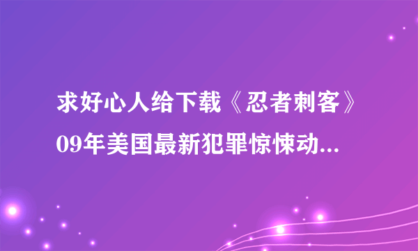 求好心人给下载《忍者刺客》09年美国最新犯罪惊悚动作大片DVD中英双字种子的网址谢谢