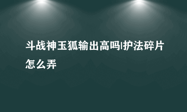 斗战神玉狐输出高吗|护法碎片怎么弄