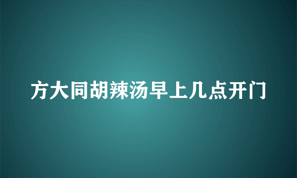 方大同胡辣汤早上几点开门