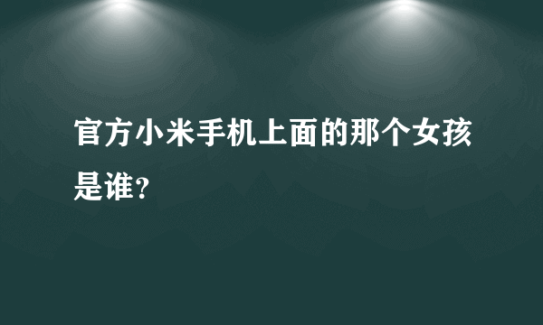 官方小米手机上面的那个女孩是谁？