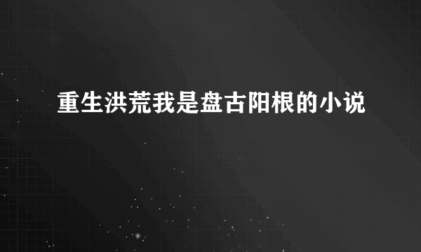 重生洪荒我是盘古阳根的小说