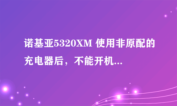 诺基亚5320XM 使用非原配的充电器后，不能开机…………