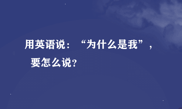 用英语说：“为什么是我”，  要怎么说？