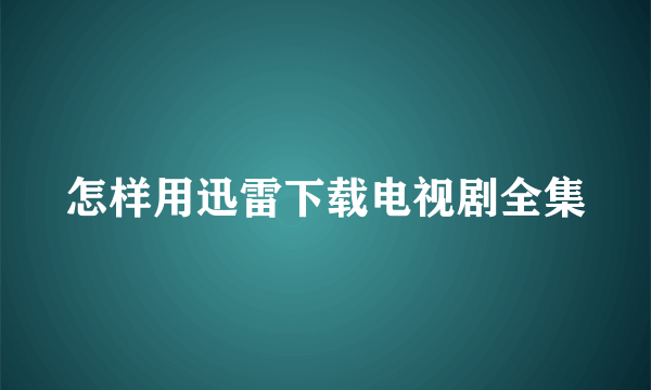 怎样用迅雷下载电视剧全集