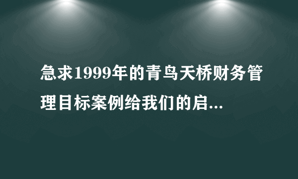 急求1999年的青鸟天桥财务管理目标案例给我们的启示。考虑的越多越好，满意加100分。9月15就需要