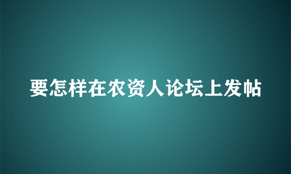 要怎样在农资人论坛上发帖