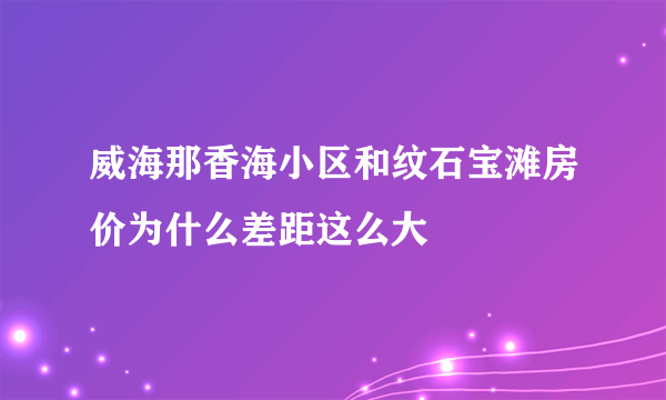 威海那香海小区和纹石宝滩房价为什么差距这么大