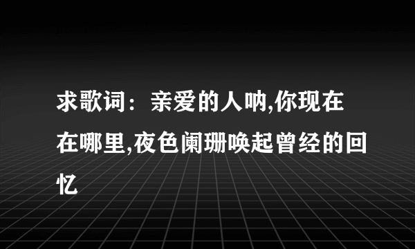 求歌词：亲爱的人呐,你现在在哪里,夜色阑珊唤起曾经的回忆