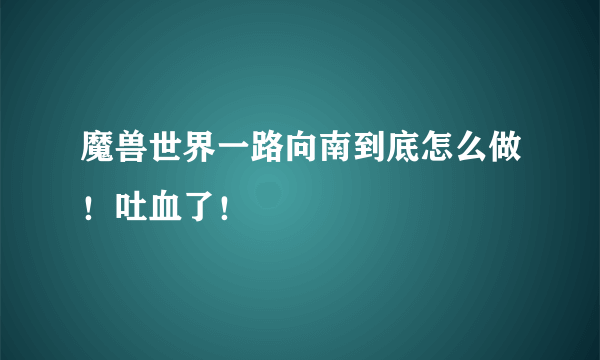 魔兽世界一路向南到底怎么做！吐血了！