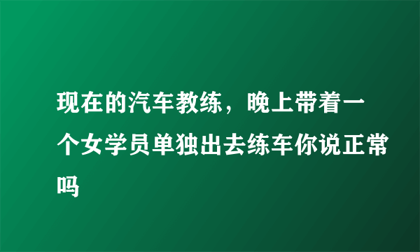 现在的汽车教练，晚上带着一个女学员单独出去练车你说正常吗