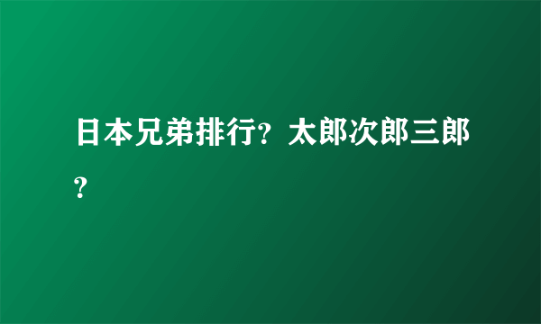 日本兄弟排行？太郎次郎三郎？