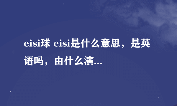 eisi球 eisi是什么意思，是英语吗，由什么演化而来的