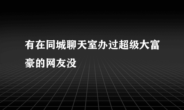 有在同城聊天室办过超级大富豪的网友没