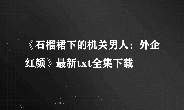 《石榴裙下的机关男人：外企红颜》最新txt全集下载