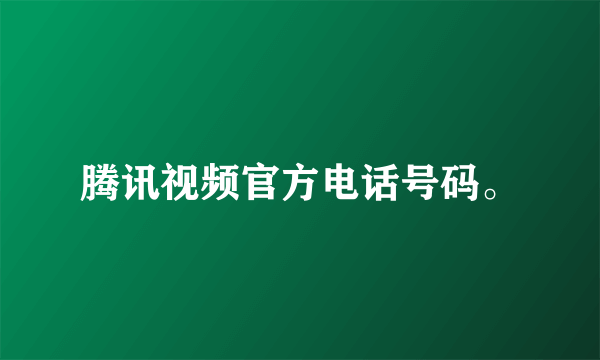 腾讯视频官方电话号码。