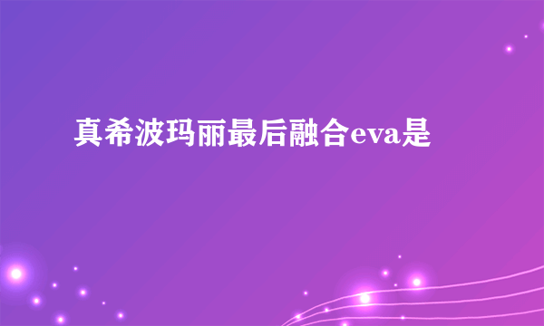 真希波玛丽最后融合eva是