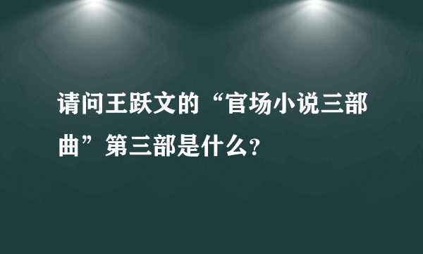 请问王跃文的“官场小说三部曲”第三部是什么？