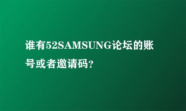 谁有52SAMSUNG论坛的账号或者邀请码？