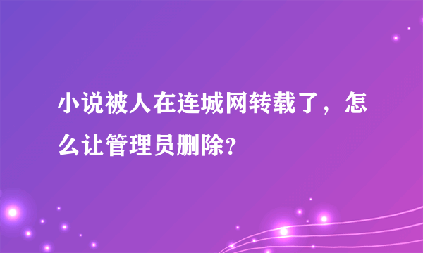 小说被人在连城网转载了，怎么让管理员删除？