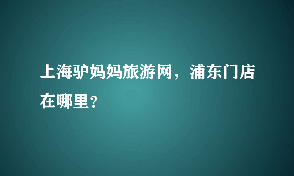 上海驴妈妈旅游网，浦东门店在哪里？