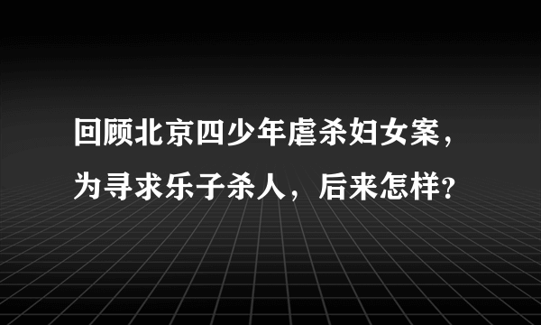 回顾北京四少年虐杀妇女案，为寻求乐子杀人，后来怎样？