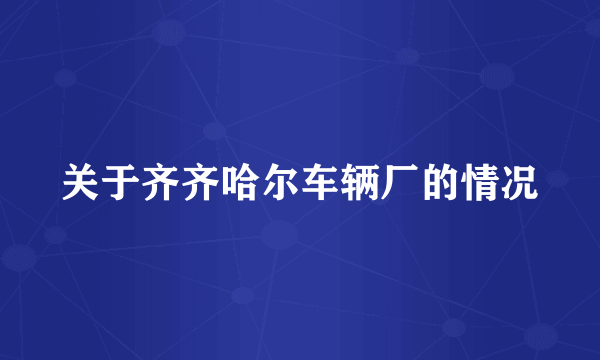 关于齐齐哈尔车辆厂的情况