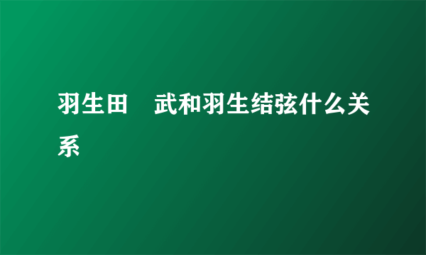 羽生田挙武和羽生结弦什么关系