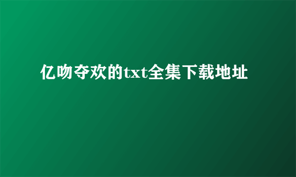 亿吻夺欢的txt全集下载地址