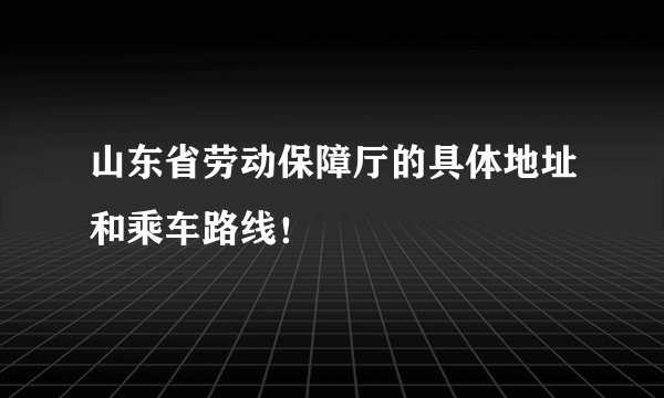 山东省劳动保障厅的具体地址和乘车路线！