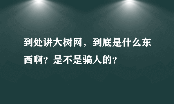 到处讲大树网，到底是什么东西啊？是不是骗人的？